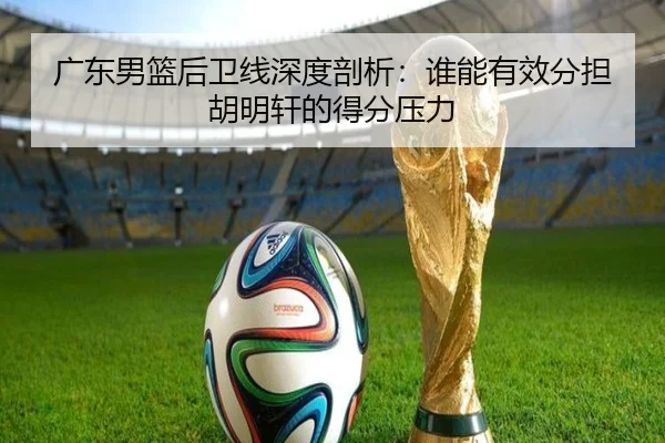 广东男篮后卫线深度剖析：谁能有效分担胡明轩的得分压力 | ayx.com