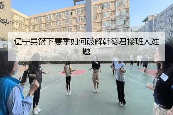 辽宁男篮下赛季如何破解韩德君接班人难题 | www.ayx.com